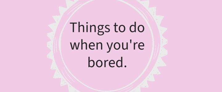Things To Do When You’re Bored
